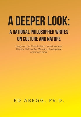 A Deeper Look: a Rational Philosopher Writes on Culture and Nature: Essays on the Constitution, Consciousness, History, Philosophy, M by Abegg, Ed