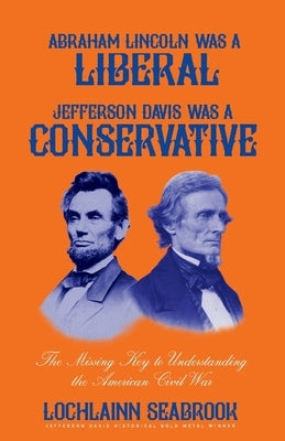 Abraham Lincoln Was a Liberal, Jefferson Davis Was a Conservative: The Missing Key to Understanding the American Civil War by Seabrook, Lochlainn