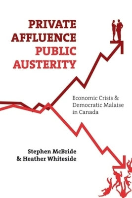 Private Affluence, Public Austerity: Economic Crisis and Democratic Malaise in Canada by McBride, Stephen