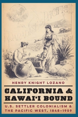 California and Hawai'i Bound: U.S. Settler Colonialism and the Pacific West, 1848-1959 by Knight Lozano, Henry