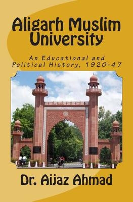 Aligarh Muslim University: An Educational and Political History, 1920-47 by Ahmad, Aijaz