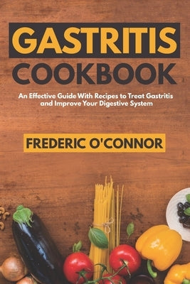 Gastritis Cookbook: An Effective Guide With Recipes to Treat Gastritis and Improve Your DIgestive System by O'Connor, Frederic