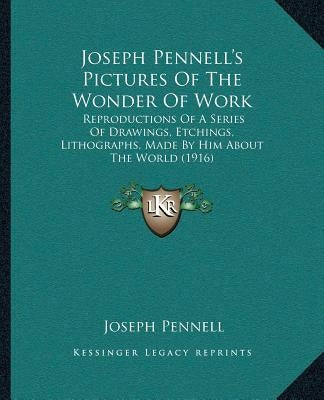 Joseph Pennell's Pictures Of The Wonder Of Work: Reproductions Of A Series Of Drawings, Etchings, Lithographs, Made By Him About The World (1916) by Pennell, Joseph