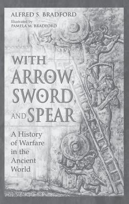 With Arrow, Sword, and Spear: A History of Warfare in the Ancient World by Bradford, Alfred S.