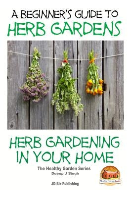 A Beginners Guide to Herb Gardens: Herb Gardening in Your Home by Davidson, John