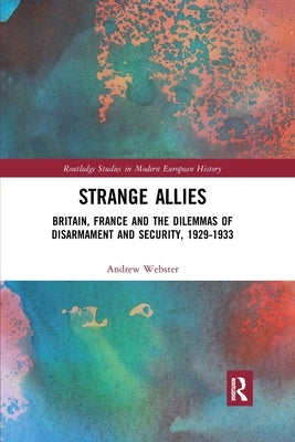 Strange Allies: Britain, France and the Dilemmas of Disarmament and Security, 1929-1933 by Webster, Andrew