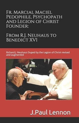 Fr. Marcial Maciel, Pedophile, Psychopath, and Legion of Christ Founder, From R.J. Neuhaus to Benedict XVI, 2nd Ed.: Richard J. Neuhaus Duped by the L by Kingsland, Peter