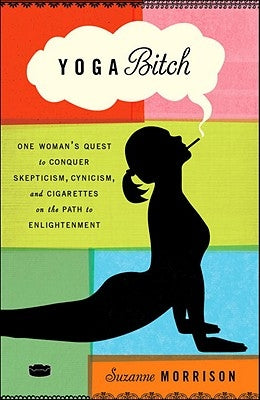 Yoga Bitch: One Woman's Quest to Conquer Skepticism, Cynicism, and Cigarettes on the Path to Enlightenment by Morrison, Suzanne