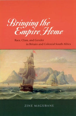 Bringing the Empire Home: Race, Class, and Gender in Britain and Colonial South Africa by Magubane, Zine