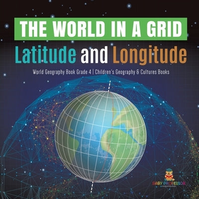 The World in a Grid: Latitude and Longitude World Geography Book Grade 4 Children's Geography & Cultures Books by Baby Professor