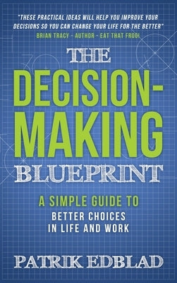 The Decision-Making Blueprint: A Simple Guide to Better Choices in Life and Work by Edblad, Patrik