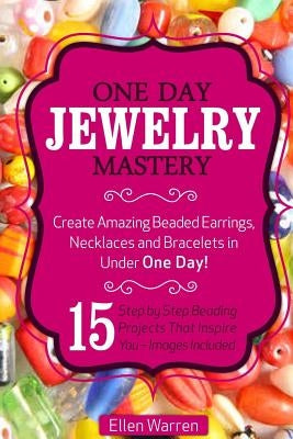 Beading: One Day Jewelry Mastery: Create Amazing Beaded Earrings, Necklaces and Bracelets in Under 1 Day! 15 Step by Step Beadi by Warren, Ellen