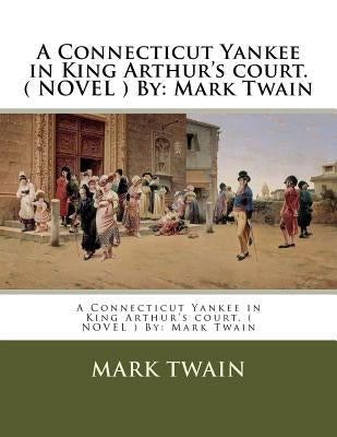 A Connecticut Yankee in King Arthur's court. ( NOVEL ) By: Mark Twain by Twain, Mark