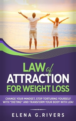 Law of Attraction for Weight Loss: Change Your Relationship with Food, Stop Torturing Yourself with Dieting and Transform Your Body with LOA! by Rivers, Elena G.