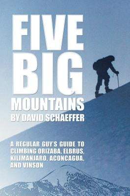 Five Big Mountains: A Regular Guy's Guide to Climbing Orizaba, Elbrus, Kilimanjaro, Aconcagua, and Vinson by Schaeffer, David
