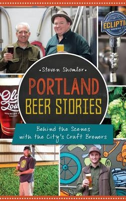 Portland Beer Stories: Behind the Scenes with the City's Craft Brewers by Shomler, Steven