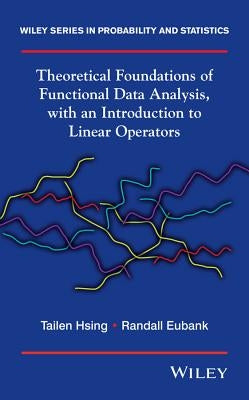 Theoretical Foundations of Functional Data Analysis, with an Introduction to Linear Operators by Hsing, Tailen