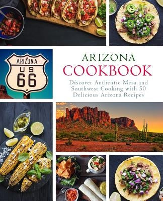 Arizona Cookbook: Discover Authentic Mesa and Southwest Cooking with 50 Delicious Arizona Recipes (2nd Edition) by Press, Booksumo