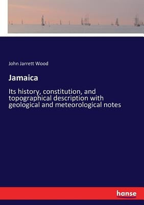 Jamaica: Its history, constitution, and topographical description with geological and meteorological notes by Wood, John Jarrett
