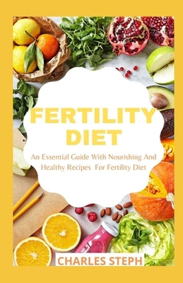Fertility Diet: An Essential Guide With Nourishing And Healthy Recipes For Fertility Diet by Charles Steph