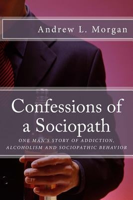Confessions of a Sociopath: Criminal Behavior, Drug Addiction, Alcoholism: One Man's Story of Breaking Free by Morgan, Andrew L.