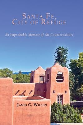 Santa Fe, City of Refuge: An Improbable Memoir of the Counterculture by Wilson, James C.