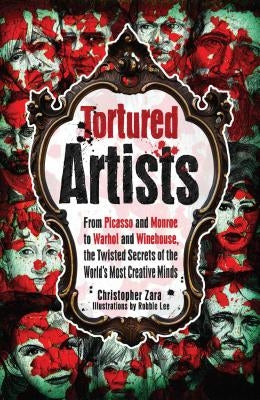 Tortured Artists: From Picasso and Monroe to Warhol and Winehouse, the Twisted Secrets of the World's Most Creative Minds by Zara, Christopher