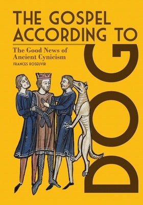 The Gospel According to Dog: The Good News of Ancient Cynicism by Roseuvir, Frances