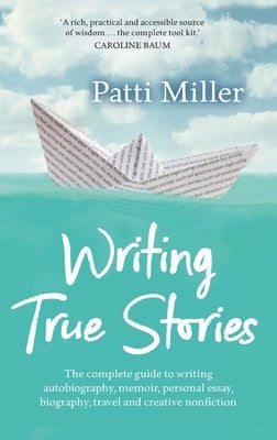 Writing True Stories: The complete guide to writing autobiography, memoir, personal essay, biography, travel and creative nonfiction by Miller, Patti