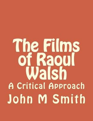 The Films of Raoul Walsh: A Critical Approach by Smith, John M.