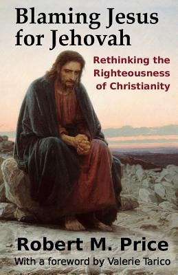Blaming Jesus for Jehovah: Rethinking the Righteousness of Christianity by Tarico, Valerie