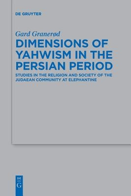 Dimensions of Yahwism in the Persian Period: Studies in the Religion and Society of the Judaean Community at Elephantine by Granerød, Gard