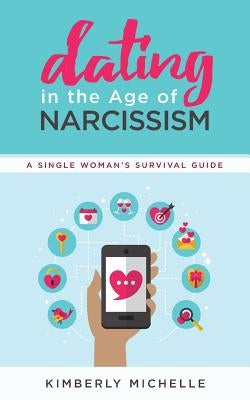Dating in the Age of Narcissism: A Single Woman's Survival Guide by Michelle, Kimberly