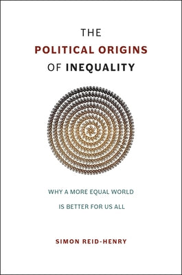 The Political Origins of Inequality: Why a More Equal World Is Better for Us All by Reid-Henry, Simon