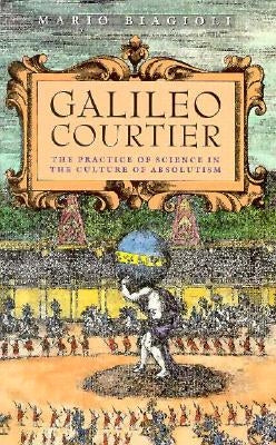 Galileo, Courtier: The Practice of Science in the Culture of Absolutism by Biagioli, Mario