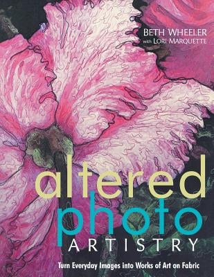 Altered Photo Artistry. Turn Everyday Images into Works of Art on Fabric - Print on Demand Edition by Wheeler, Beth