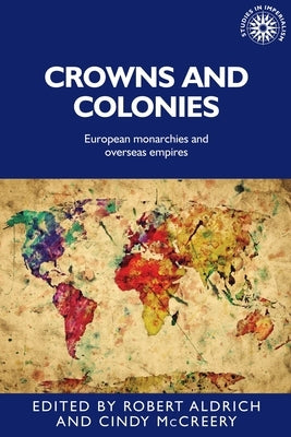 Crowns and Colonies: European Monarchies and Overseas Empires by Aldrich, Robert
