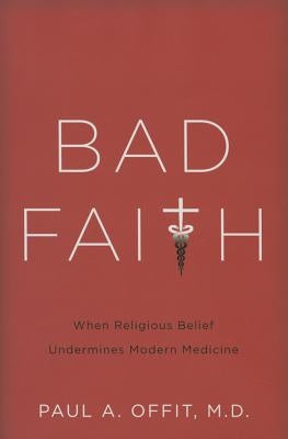 Bad Faith: When Religious Belief Undermines Modern Medicine by Offit, Paul A.