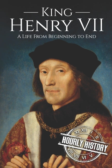 King Henry VII: A Life from Beginning to End by History, Hourly