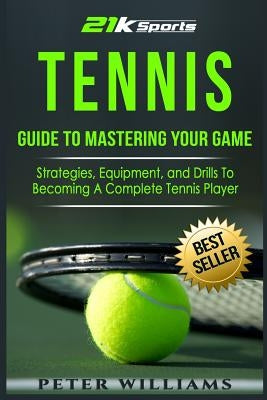 Tennis: Guide to Mastering Your Game- Strategies, Equipment, and Drills To Becoming a Complete Tennis Player by Williams, Peter