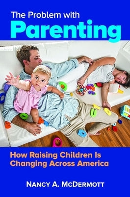The Problem with Parenting: How Raising Children Is Changing Across America by McDermott, Nancy A.