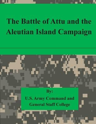 The Battle of Attu and the Aleutian Island Campaign by U. S. Army Command and General Staff Col