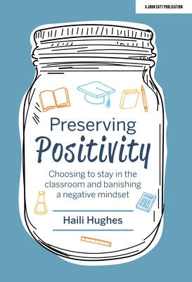 Preserving Positivity: Choosing to Stay in the Classroom and Banishing a Negative Mindset by Hughes, Haili