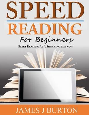 Speed Reading For Beginners: Start Reading at a Shocking Pace Now by Burton, James J.