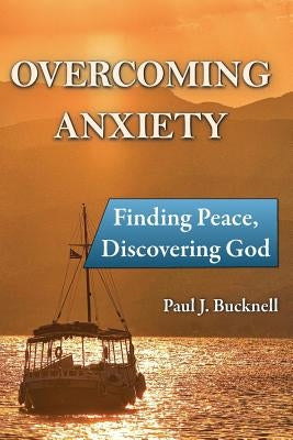 Overcoming Anxiety: Finding Peace, Discovering God by Bucknell, Paul J.
