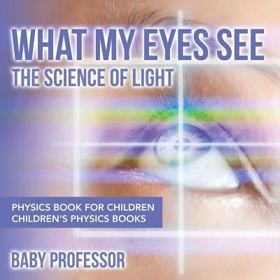 What My Eyes See: The Science of Light - Physics Book for Children Children's Physics Books by Baby Professor