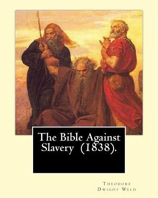 The Bible Against Slavery (1838). By: Theodore Dwight Weld: Theodore Dwight Weld (November 23, 1803 in Hampton, Connecticut - February 3, 1895 in Hyde by Weld, Theodore Dwight