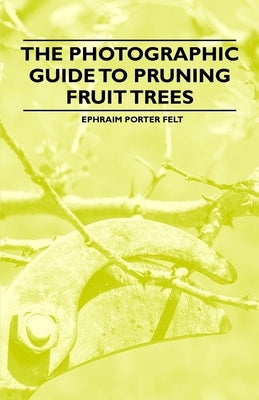 The Photographic Guide to Pruning Fruit Trees by Felt, Ephraim Porter