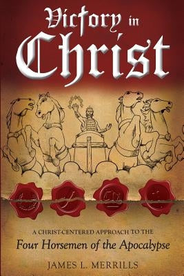 Victory in Christ: The Christ-Centered Approach to the Four Horsemen of The Apocalypse by Merrills, James Lee