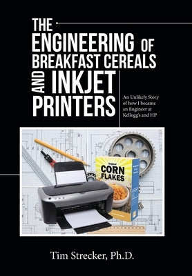 The Engineering of Breakfast Cereals and Inkjet Printers: An Unlikely Story of How I Became an Engineer at Kellogg's and Hp by Strecker, Tim